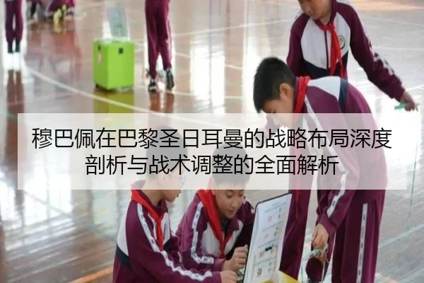 穆巴佩在巴黎圣日耳曼的战略布局深度剖析与战术调整的全面解析