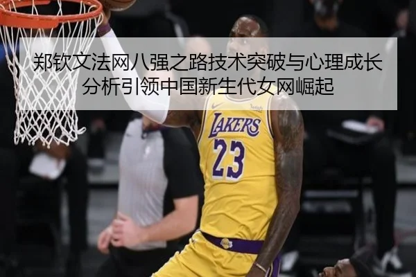 郑钦文法网八强之路技术突破与心理成长分析引领中国新生代女网崛起