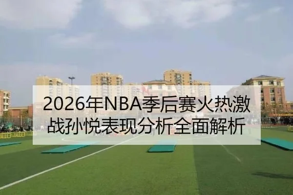 2026年NBA季后赛火热激战孙悦表现分析全面解析
