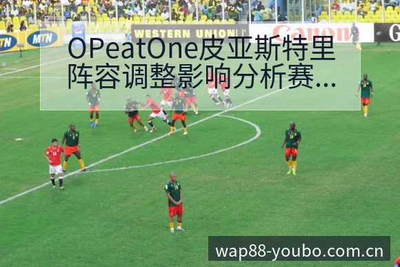 OPeatOne皮亚斯特里阵容调整影响分析赛程前瞻解析 - 友博体育APP
