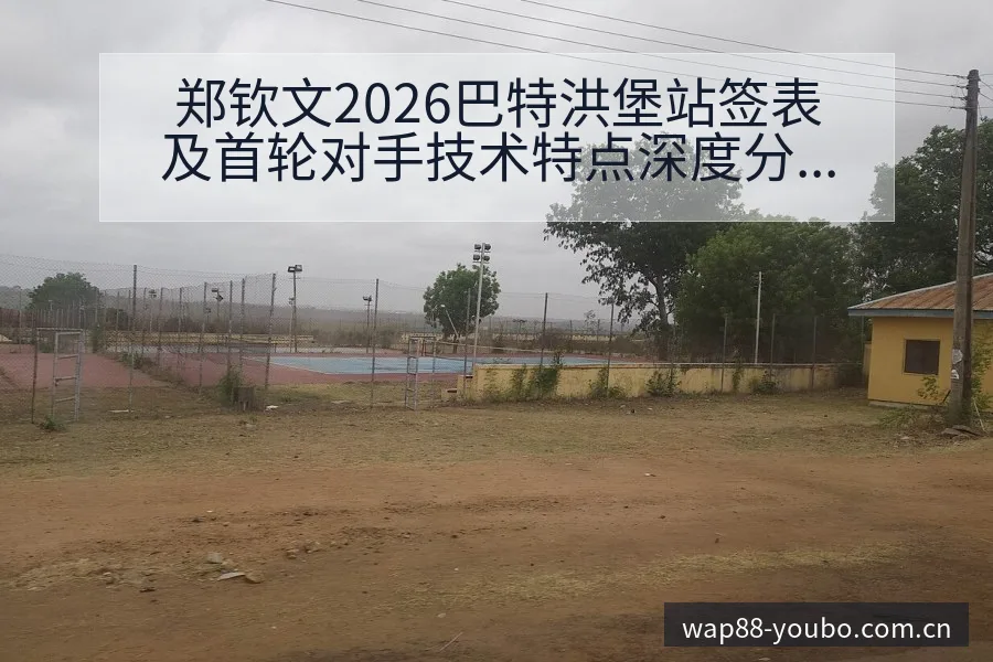 郑钦文2026巴特洪堡站签表及首轮对手技术特点深度分析 - 友博体育APP