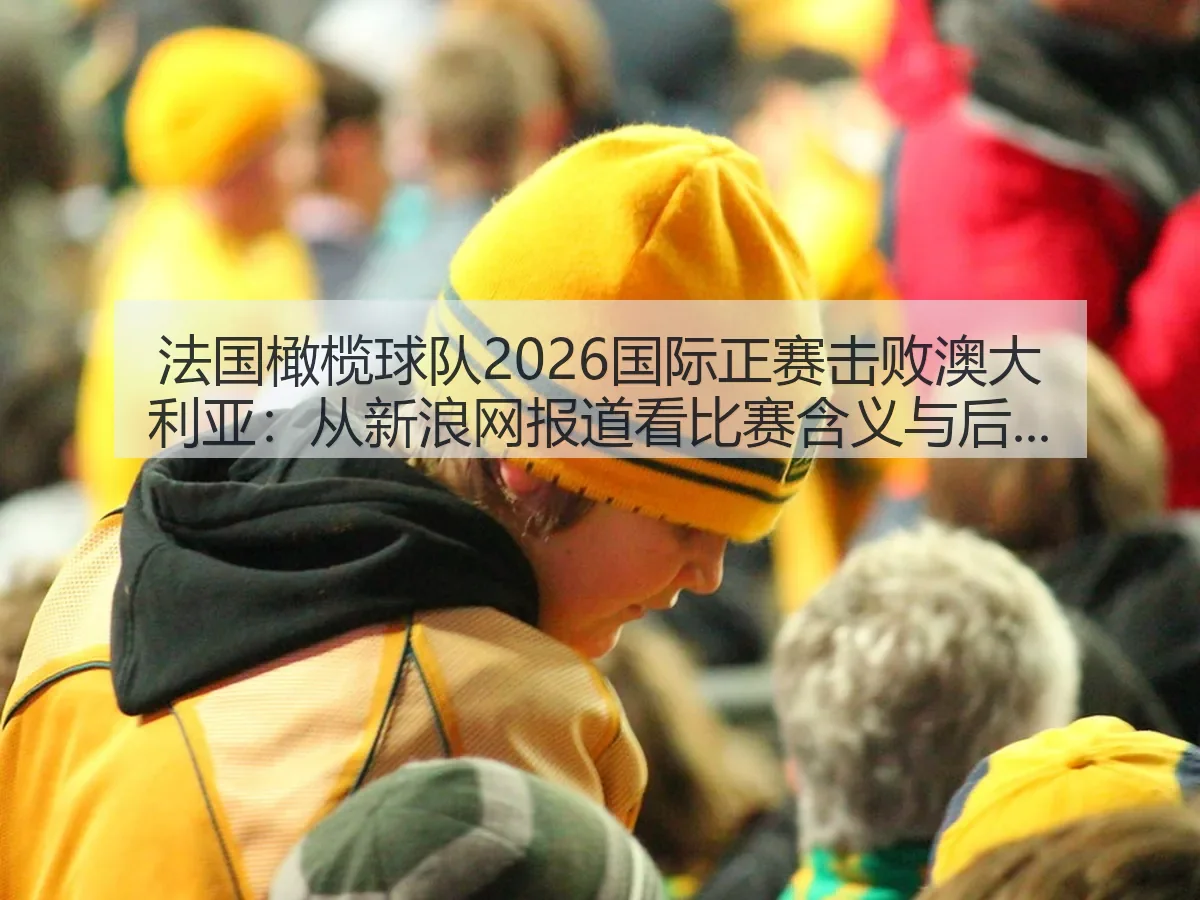 法国橄榄球队2026国际正赛击败澳大利亚：比赛含义与后续观察
